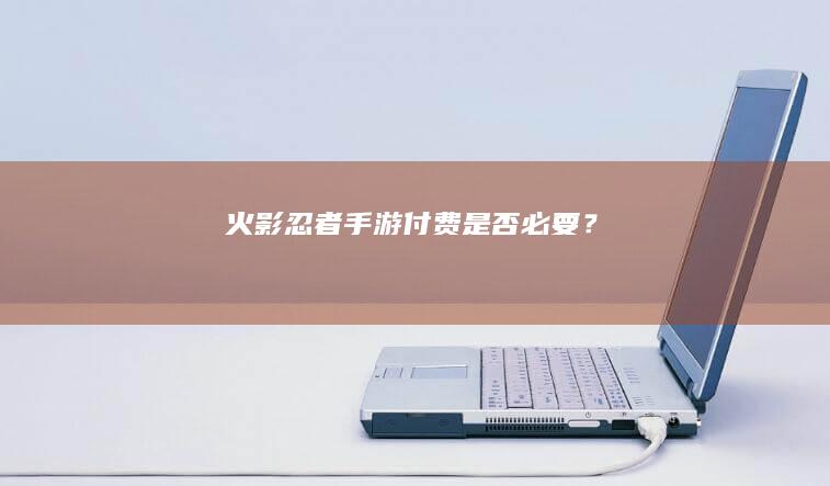 火影忍者手游：付费是否必要？