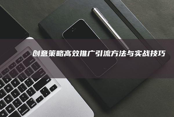 创意策略：高效推广引流方法与实战技巧